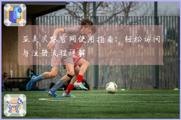 亚美买球官网使用指南：轻松访问与注册流程详解