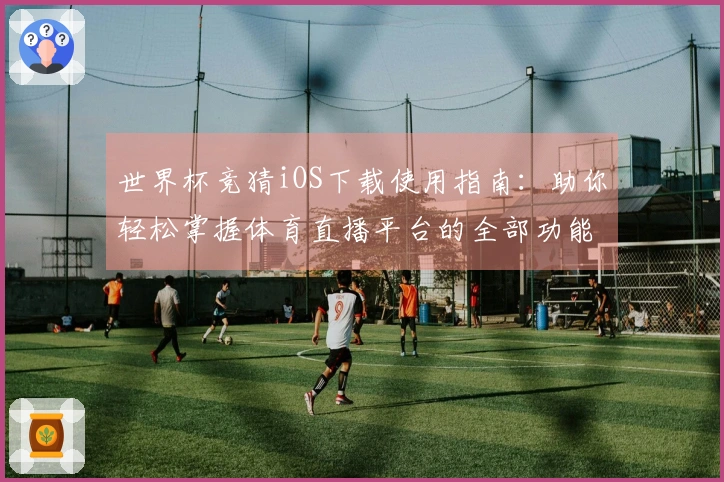 世界杯竞猜iOS下载使用指南：助你轻松掌握体育直播平台的全部功能