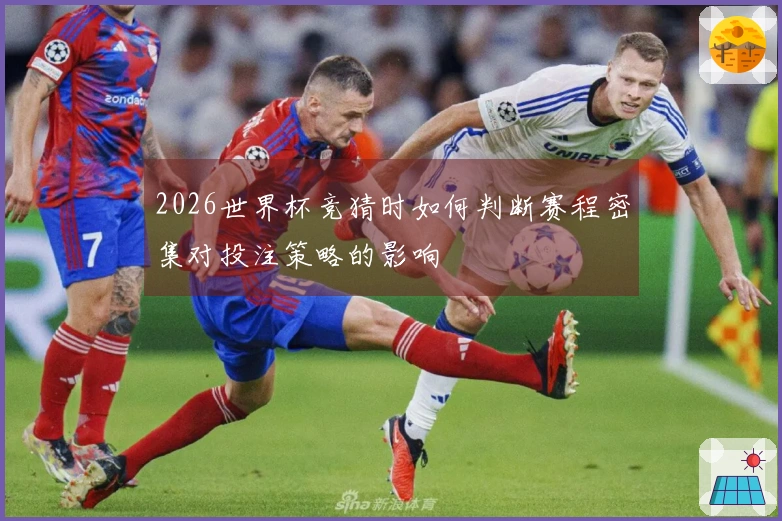 2026世界杯竞猜时如何判断赛程密集对投注策略的影响