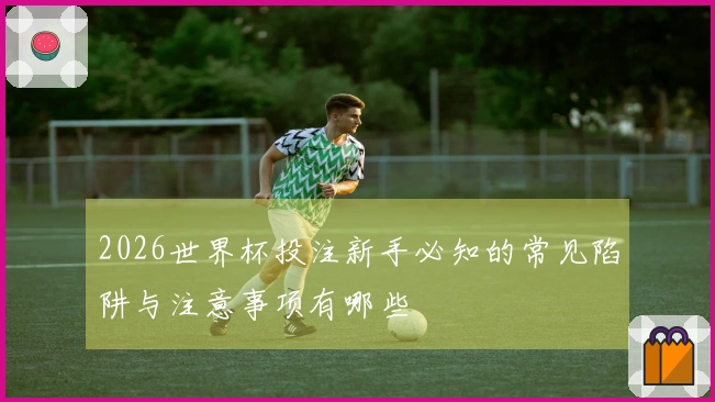 2026世界杯投注新手必知的常见陷阱与注意事项有哪些