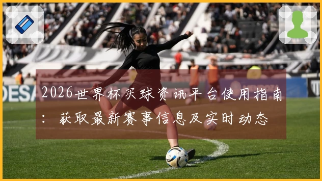 2026世界杯买球资讯平台使用指南：获取最新赛事信息及实时动态