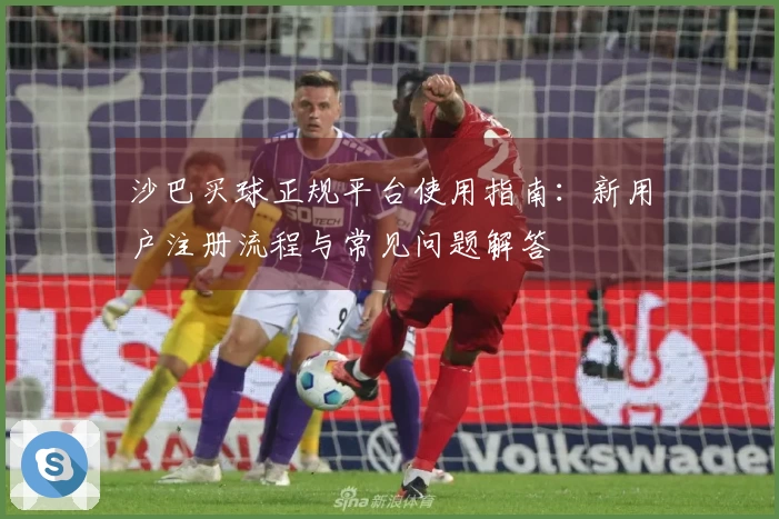 沙巴买球正规平台使用指南：新用户注册流程与常见问题解答