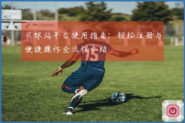 买球站平台使用指南：轻松注册与便捷操作全流程介绍