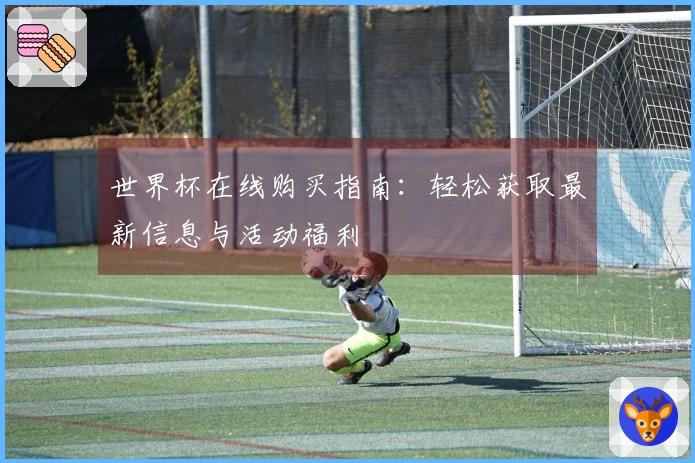 世界杯在线购买指南：轻松获取最新信息与活动福利
