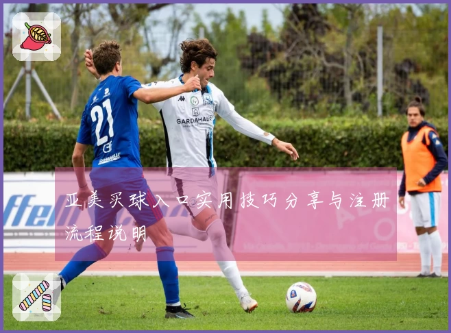 亚美买球入口实用技巧分享与注册流程说明