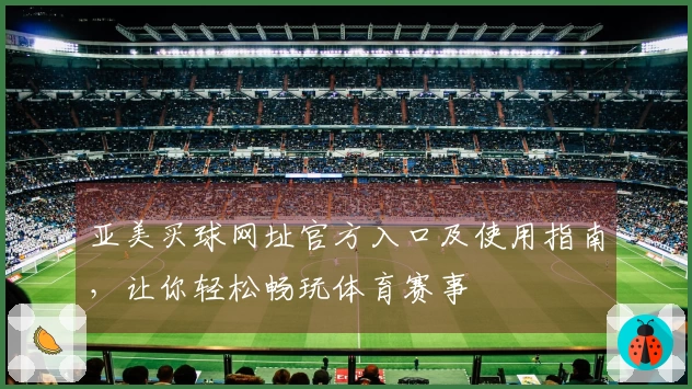 亚美买球网址官方入口及使用指南，让你轻松畅玩体育赛事
