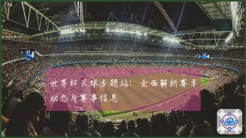 世界杯买球专题站：全面解析赛季动态与赛事信息