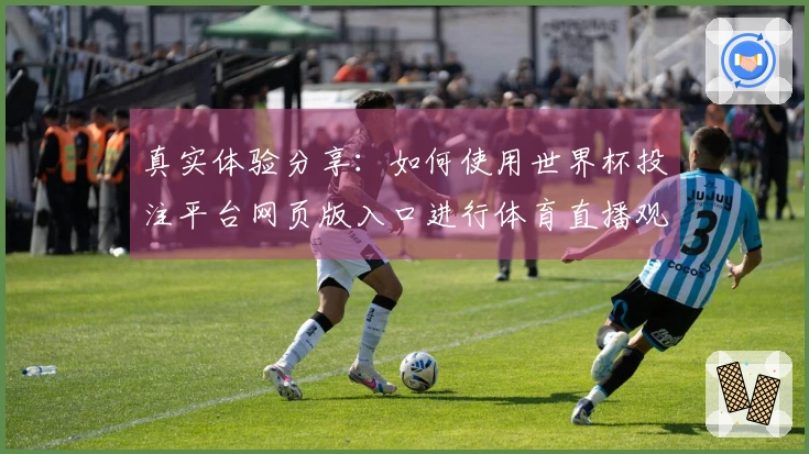 真实体验分享：如何使用世界杯投注平台网页版入口进行体育直播观看