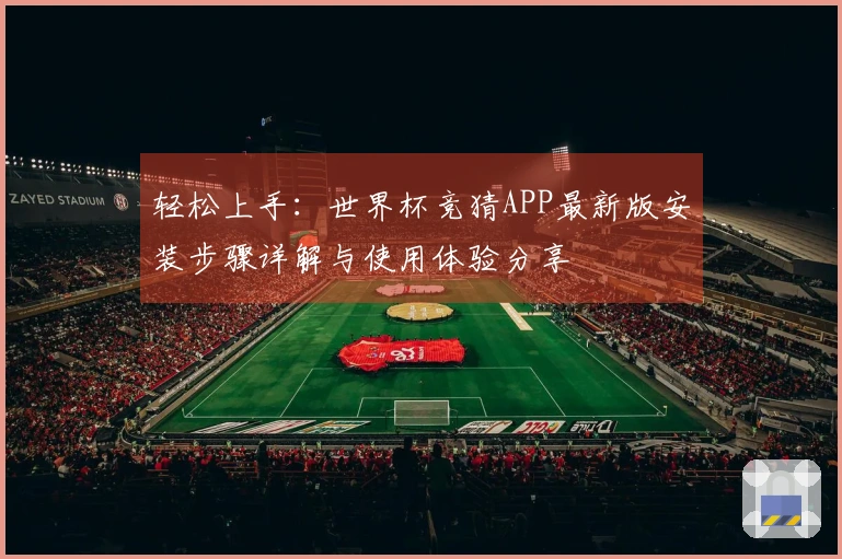 轻松上手:世界杯竞猜APP最新版安装步骤详解与使用体验分享