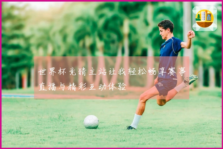世界杯竞猜主站让我轻松畅享赛事直播与精彩互动体验
