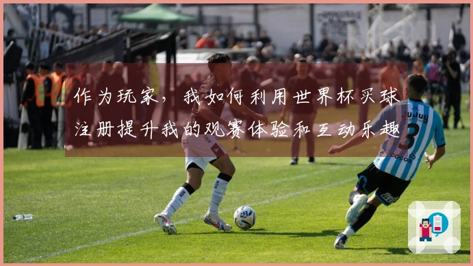 作为玩家，我如何利用世界杯买球注册提升我的观赛体验和互动乐趣