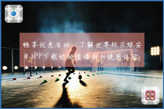 畅享优惠活动，了解世界杯买球安卓APP下载的超值福利和使用体验