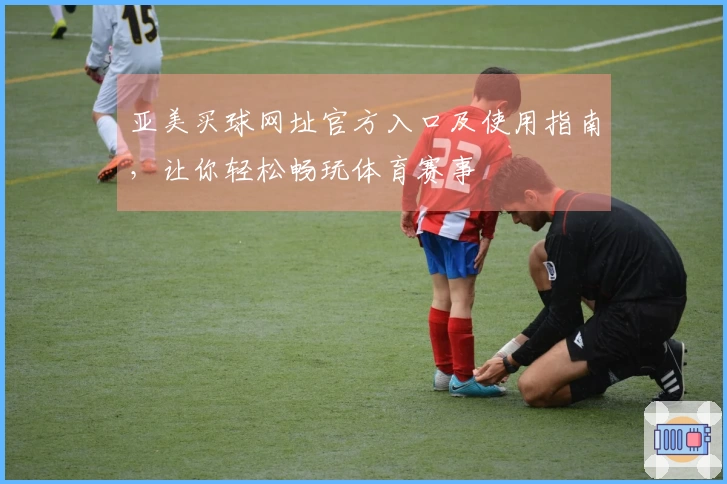 亚美买球网址官方入口及使用指南，让你轻松畅玩体育赛事