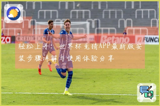 轻松上手：世界杯竞猜APP最新版安装步骤详解与使用体验分享