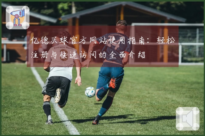 亿德买球官方网站使用指南：轻松注册与快速访问的全面介绍