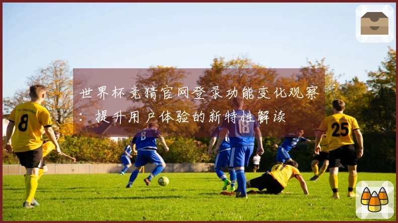 世界杯竞猜官网登录功能变化观察:提升用户体验的新特性解读