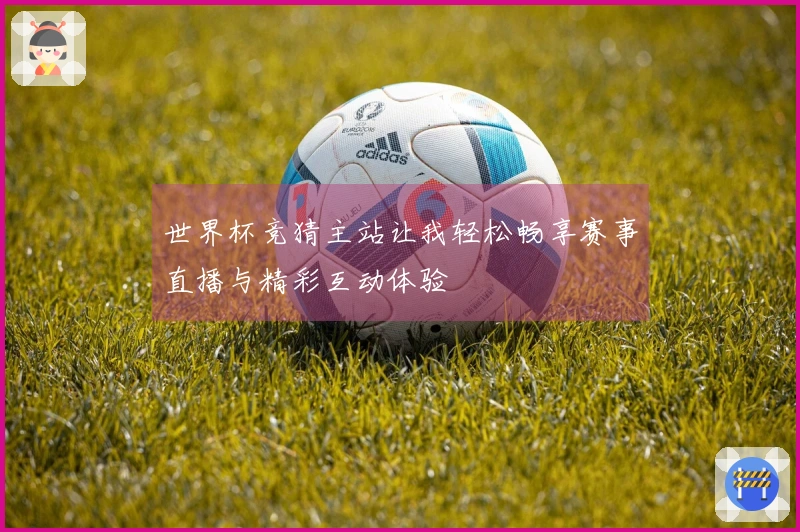 世界杯竞猜主站让我轻松畅享赛事直播与精彩互动体验