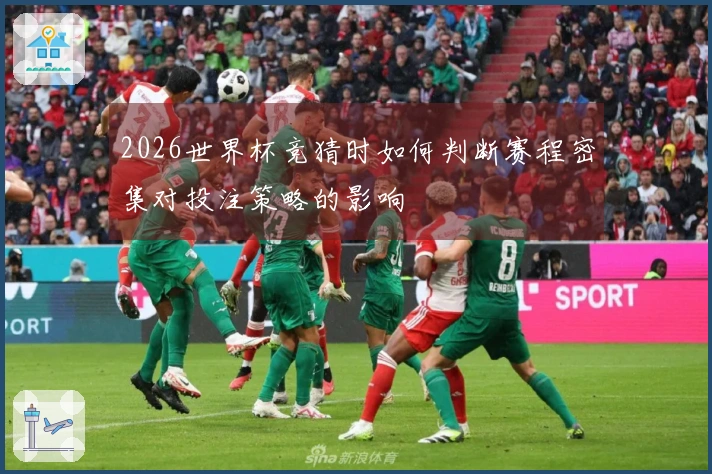2026世界杯竞猜时如何判断赛程密集对投注策略的影响