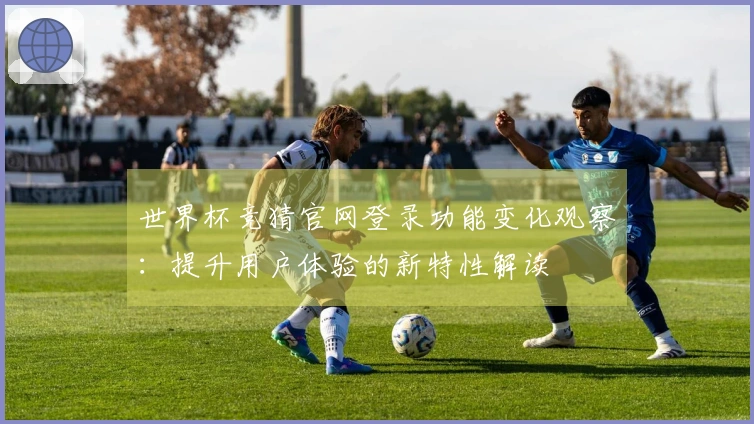 世界杯竞猜官网登录功能变化观察：提升用户体验的新特性解读
