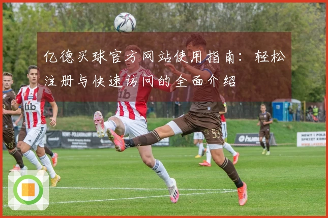 亿德买球官方网站使用指南：轻松注册与快速访问的全面介绍