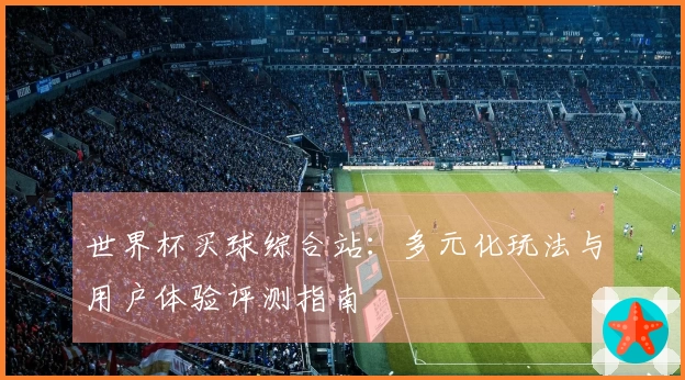 世界杯买球综合站：多元化玩法与用户体验评测指南