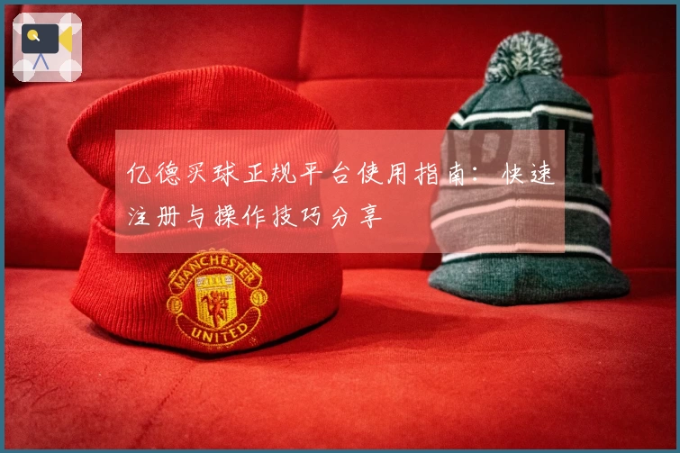 亿德买球正规平台使用指南：快速注册与操作技巧分享