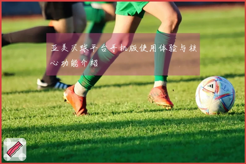 亚美买球平台手机版使用体验与核心功能介绍